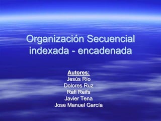 Organización Secuencial
indexada - encadenada

           Autores:
           Jesús Río
         Dolores Ruz
           Rafi Reifs
          Javier Tena
      Jose Manuel García
 