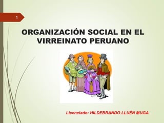 ORGANIZACIÓN SOCIAL EN EL
VIRREINATO PERUANO
1
Licenciado: HILDEBRANDO LLUÈN MUGA
 
