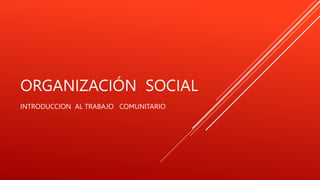 ORGANIZACIÓN SOCIAL
INTRODUCCION AL TRABAJO COMUNITARIO
 
