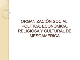 ORGANIZACIÓN SOCIAL,
POLÍTICA, ECONÓMICA,
RELIGIOSA Y CULTURAL DE
MESOAMÉRICA
 