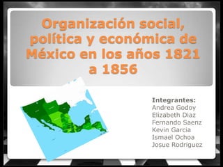 Organización social,
política y económica de
México en los años 1821
         a 1856

                Integrantes:
                Andrea Godoy
                Elizabeth Diaz
                Fernando Saenz
                Kevin Garcia
                Ismael Ochoa
                Josue Rodriguez
 