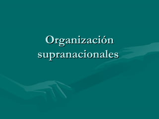 Organización
supranacionales
 