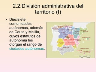 2.2.División administrativa del territorio (I) D iecisiete comunidades autónomas, además de Ceuta y Melilla, cuyos estatutos de autonomía les otorgan el rango de  ciudades autónomas . 
