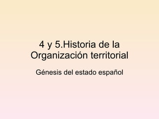 4 y 5.Historia de la Organización territorial Génesis del estado español 