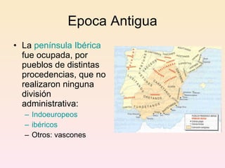 Epoca Antigua La  península Ibérica  fue ocupada, por pueblos de distintas procedencias, que no realizaron ninguna división administrativa: Indoeuropeos ibéricos   Otros:  vascones 