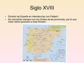 Siglo XVIII División de España en intendencias con FelipeV. No coincidían siempre con los límites de las provincias, por lo que hubo cierta oposición a esta división. 