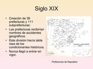 Siglo XIX Creación de  38  prefecturas  y 111 subprefecturas : Las prefecturas recibirían nombres  de  accidentes geográficos . Esta división hacía tabla rasa de los condicionantes históricos . N unca llegó a entrar en vigor.  Prefecturas de Napoleón 