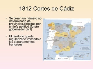 1812 Cortes de Cádiz Se crean un número no determinado de provincias,dirigidas por un jefe político (futuro gobernador civil) El territorio queda regularizado imitando a los departamentos franceses. 