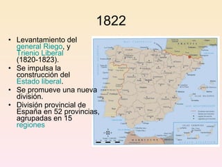 1822 Levantamiento del  general Riego , y  Trienio Liberal  (1820-1823) . S e impulsa la construcción del  Estado liberal . Se promueve una nueva división. División provincial de España en 52 provincias, agrupadas en 15  regiones 