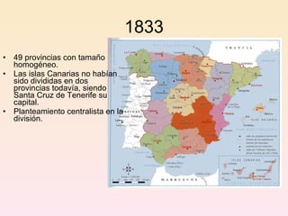 1833 49 provincias con tamaño homogéneo.  Las islas Canarias no habían sido divididas en dos provincias todavía, siendo Santa Cruz de Tenerife su capital . Planteamiento centralista en la división. 