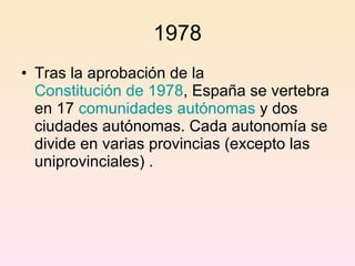 1978 Tras la aprobación de la  Constitución de 1978 , España se vertebra en 17  comunidades autónomas  y dos ciudades autónomas. Cada autonomía se divide en varias provincias (excepto las uniprovinciales)  . 