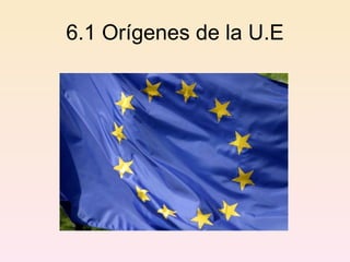6.1 Orígenes de la U.E 