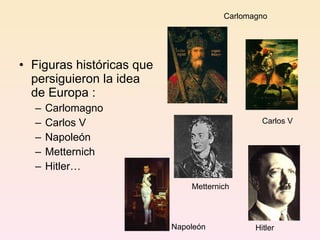 Figuras históricas que persiguieron la idea de Europa : Carlomagno Carlos V Napoleón Metternich Hitler… Carlomagno Carlos V Napoleón Metternich Hitler 