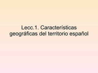 Lecc.1. Características geográficas del territorio español 