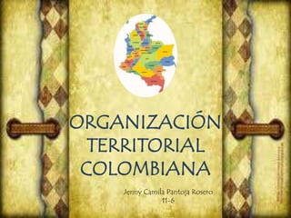 ORGANIZACIÓN
TERRITORIAL
COLOMBIANA
Jenny Camila Pantoja Rosero
11-6

 