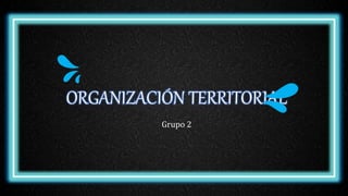 ORGANIZACIÓN TERRITORIAL
Grupo 2
 