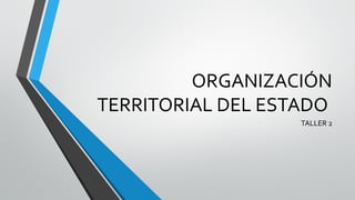 ORGANIZACIÓN
TERRITORIAL DEL ESTADO
TALLER 2
 