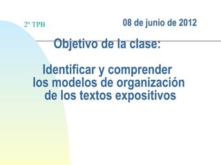 2º TPB                08 de junio de 2012

         Objetivo de la clase:
    Identificar y comprender
  los modelos de organización
     de los textos expositivos
 