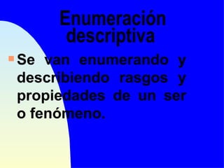 Enumeración
          descriptiva
s   Se van enumerando y
    describiendo rasgos y
    propiedades de un ser
    o fenómeno.
 