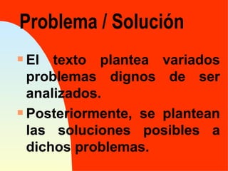 Problema / Solución
s El texto plantea variados
  problemas dignos de ser
  analizados.
s Posteriormente, se plantean

  las soluciones posibles a
  dichos problemas.
 