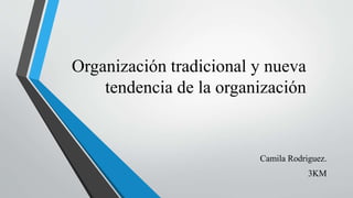 Organización tradicional y nueva
tendencia de la organización
Camila Rodriguez.
3KM
 