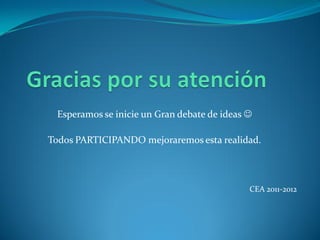 Esperamos se inicie un Gran debate de ideas 

Todos PARTICIPANDO mejoraremos esta realidad.



                                             CEA 2011-2012
 