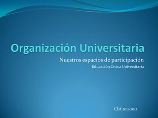 Nuestros espacios de participación
             Educación Cívica Universitaria




                         CEA 2011-2012
 