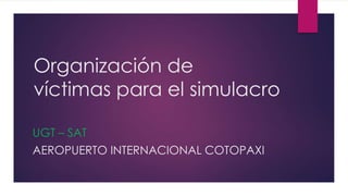 Organización de
víctimas para el simulacro
UGT – SAT
AEROPUERTO INTERNACIONAL COTOPAXI
 