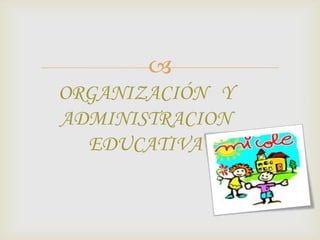 
ORGANIZACIÓN Y
ADMINISTRACION
  EDUCATIVA
 