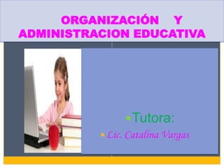 ORGANIZACIÓN Y
ADMINISTRACION EDUCATIVA




                Tutora:
          Lic. Catalina Vargas
 