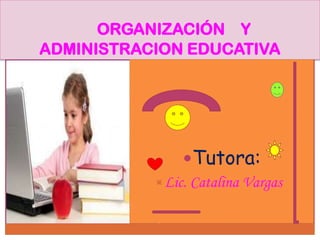 ORGANIZACIÓN Y
ADMINISTRACION EDUCATIVA




               Tutora:
           Lic. Catalina Vargas
 