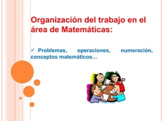 Organización del trabajo en el
área de Matemáticas:
 Problemas, operaciones, numeración,
conceptos matemáticos…
 