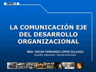 1
MBA OSCAR FERNANDO LÓPEZ ZULUAGA
Consultor Empresarial – Docente Universitario
LA COMUNICACIÓN EJE
DEL DESARROLLO
ORGANIZACIONAL
 