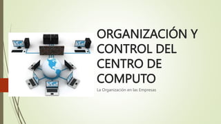 ORGANIZACIÓN Y
CONTROL DEL
CENTRO DE
COMPUTO
La Organización en las Empresas
 