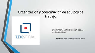 Organización y coordinación de equipos de
trabajo
LICENCIATURA ADMINISTRACION DE LAS
ORGANIZACIONES
Alumno: JoséAlberto Galván Landa
 