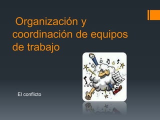 Organización y
coordinación de equipos
de trabajo
El conflicto
 
