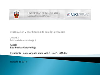 Asesor
Elba Patricia Alatorre Rojo
Estudiante Jaime Angulo Mata Act-1-Uni2- JAM.doc
Octubre de 2014
 