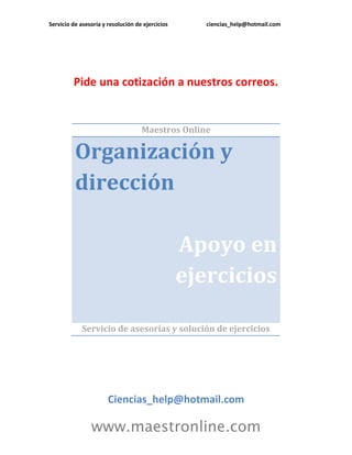 Servicio de asesoría y resolución de ejercicios      ciencias_help@hotmail.com




         Pide una cotización a nuestros correos.


                                    Maestros Online

          Organización y
          dirección

                                                  Apoyo en
                                                  ejercicios

             Servicio de asesorías y solución de ejercicios




                       Ciencias_help@hotmail.com

                www.maestronline.com
 