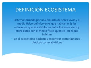 DEFINICIÓN ECOSISTEMA
 Sistema formado por un conjunto de seres vivos y el
medio físico-químico en el que habitan más las...