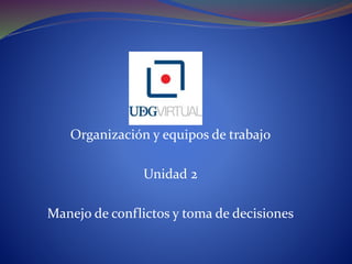Organización y equipos de trabajo
Unidad 2
Manejo de conflictos y toma de decisiones
 
