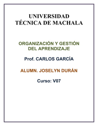 ORGANIZACIÓN Y GESTIÓN
DEL APRENDIZAJE
Prof. CARLOS GARCÍA
ALUMN. JOSELYN DURÁN
Curso: V07
UNIVERSIDAD
TÉCNICA DE MACHALA
 
