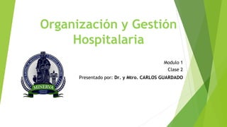 Organización y Gestión
Hospitalaria
Modulo 1
Clase 2
Presentado por: Dr. y Mtro. CARLOS GUARDADO
 