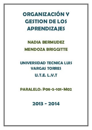 ORGANIZACIÓN Y
GESTION DE LOS
APRENDIZAJES
NADIA BERMUDEZ
MENDOZA BRIGGITTE
UNIVERSIDAD TECNICA LUIS
VARGAS TORRES
U.T.E. L.V.T
PARALELO: P08-5-101-M02
2013 - 2014
 