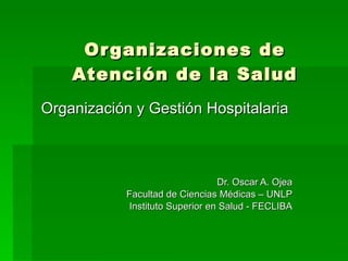 Organizaciones de Atención de la Salud Organización y Gestión Hospitalaria Dr. Oscar A. Ojea Facultad de Ciencias Médicas – UNLP Instituto Superior en Salud - FECLIBA 