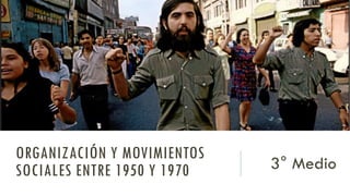 ORGANIZACIÓN Y MOVIMIENTOS
SOCIALES ENTRE 1950 Y 1970 3° Medio
 