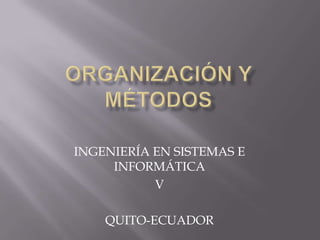 Organización y métodos INGENIERÍA EN SISTEMAS E INFORMÁTICA V QUITO-ECUADOR 