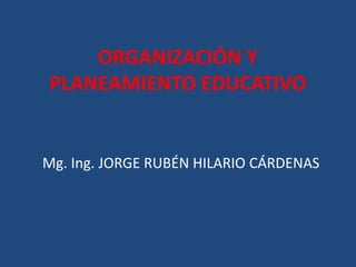 ORGANIZACIÓN Y
PLANEAMIENTO EDUCATIVO


Mg. Ing. JORGE RUBÉN HILARIO CÁRDENAS
 