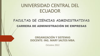 UNIVERSIDAD CENTRAL DEL
ECUADOR
FACULTAD DE CIENCIAS ADMINISTRATIVAS
CARRERA DE ADMINISTRACIÓN DE EMPRESAS
ORGANIZACIÓN Y SISTEMAS
DOCENTE: ING. MARY SALTOS MBA.
Octubre 2022
 
