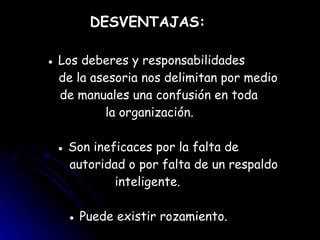 DESVENTAJAS: ●  Los deberes y responsabilidades    de la asesoria nos delimitan por medio   de manuales una confusión en toda  la organización. ●  Son ineficaces por la falta de   autoridad o por falta de un respaldo inteligente. ●  Puede existir rozamiento. 