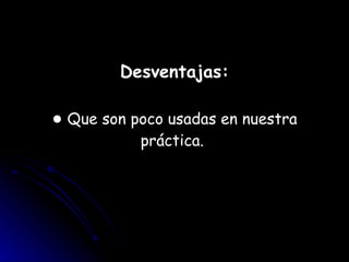 Desventajas: ●  Que son poco usadas en nuestra práctica.  
